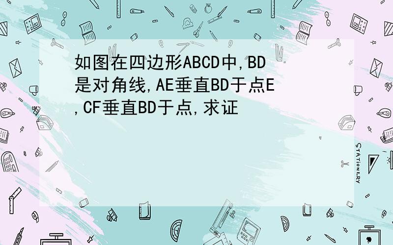 如图在四边形ABCD中,BD是对角线,AE垂直BD于点E,CF垂直BD于点,求证