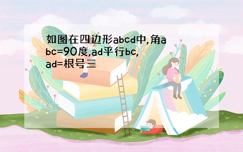 如图在四边形abcd中,角abc=90度,ad平行bc,ad=根号三