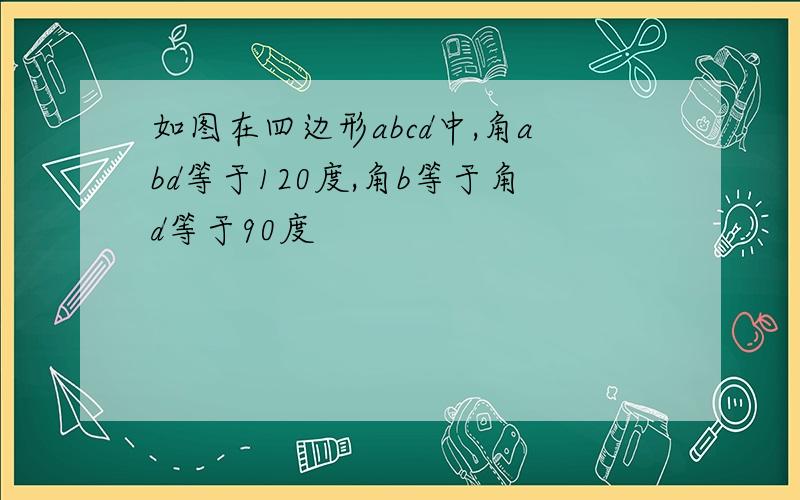 如图在四边形abcd中,角abd等于120度,角b等于角d等于90度