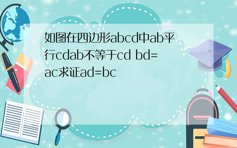 如图在四边形abcd中ab平行cdab不等于cd bd=ac求证ad=bc