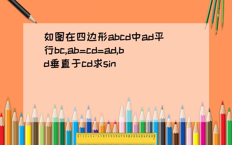 如图在四边形abcd中ad平行bc,ab=cd=ad,bd垂直于cd求sin