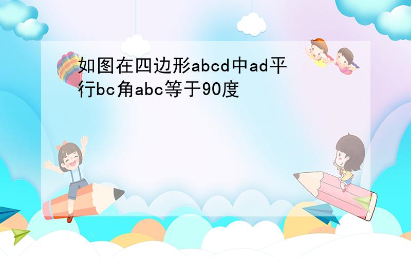 如图在四边形abcd中ad平行bc角abc等于90度