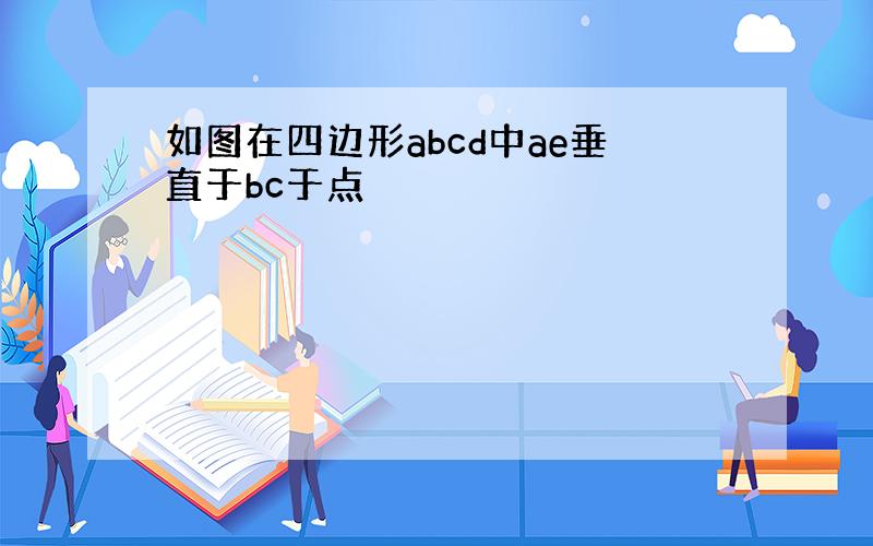 如图在四边形abcd中ae垂直于bc于点