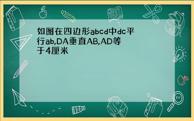 如图在四边形abcd中dc平行ab,DA垂直AB,AD等于4厘米