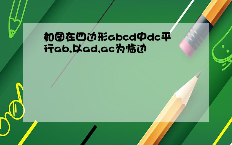 如图在四边形abcd中dc平行ab,以ad,ac为临边