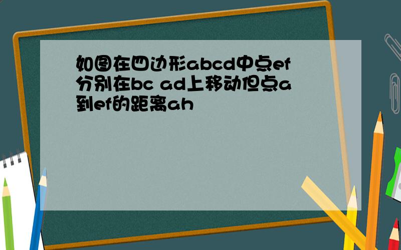 如图在四边形abcd中点ef分别在bc ad上移动但点a到ef的距离ah