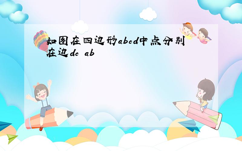 如图在四边形abcd中点分别在边dc ab