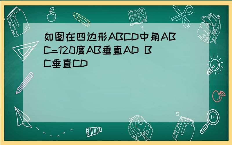 如图在四边形ABCD中角ABC=120度AB垂直AD BC垂直CD