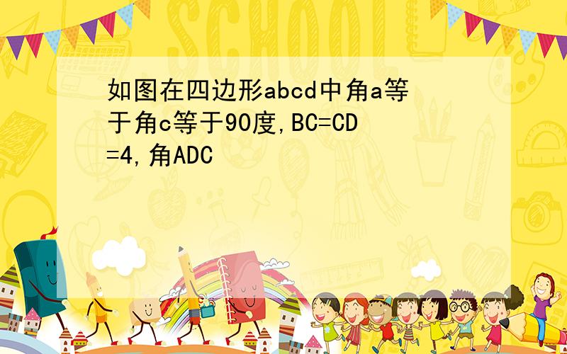 如图在四边形abcd中角a等于角c等于90度,BC=CD=4,角ADC