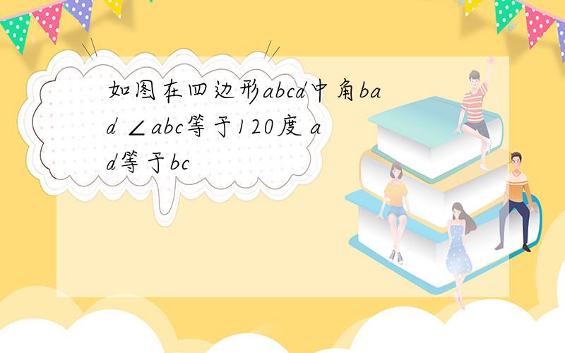 如图在四边形abcd中角bad ∠abc等于120度 ad等于bc