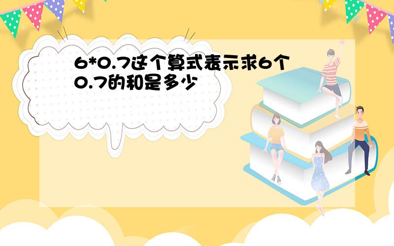 6*0.7这个算式表示求6个0.7的和是多少