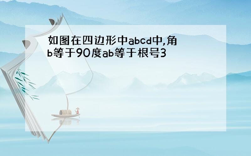 如图在四边形中abcd中,角b等于90度ab等于根号3