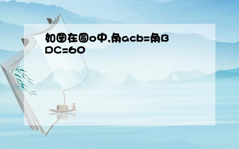 如图在圆o中,角acb=角BDC=60