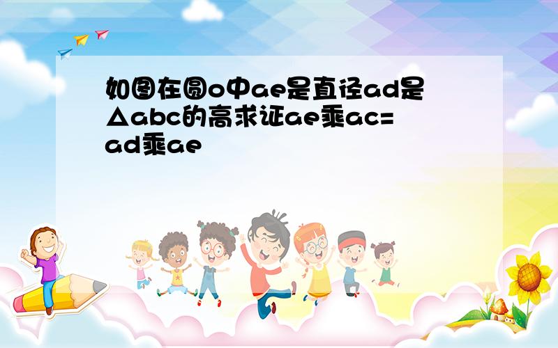 如图在圆o中ae是直径ad是△abc的高求证ae乘ac=ad乘ae