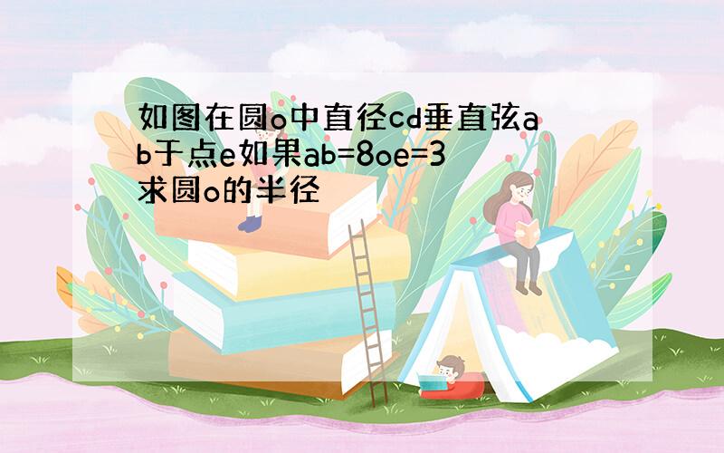 如图在圆o中直径cd垂直弦ab于点e如果ab=8oe=3求圆o的半径