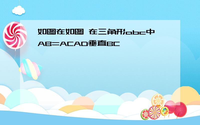 如图在如图 在三角形abc中AB=ACAD垂直BC