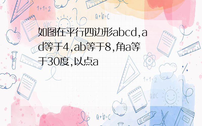 如图在平行四边形abcd,ad等于4,ab等于8,角a等于30度,以点a