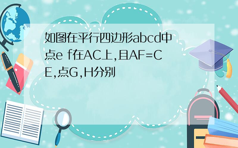 如图在平行四边形abcd中 点e f在AC上,且AF=CE,点G,H分别