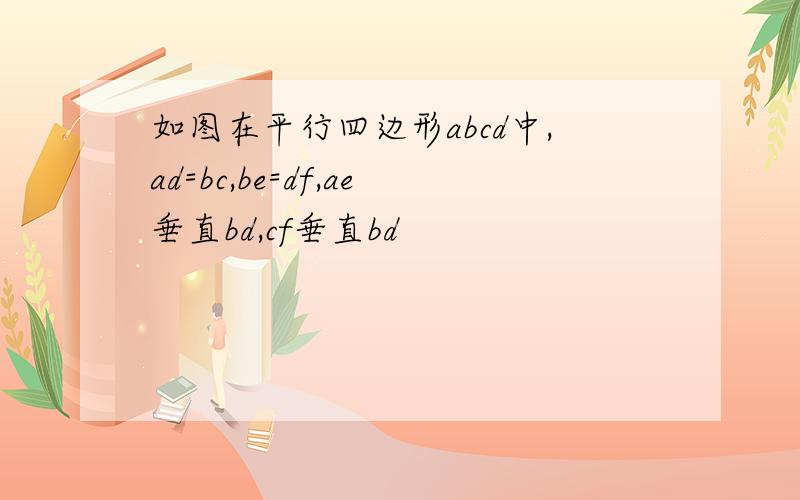 如图在平行四边形abcd中,ad=bc,be=df,ae垂直bd,cf垂直bd