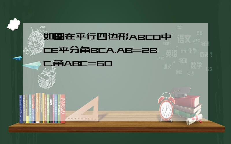 如图在平行四边形ABCD中,CE平分角BCA.AB=2BC.角ABC=60