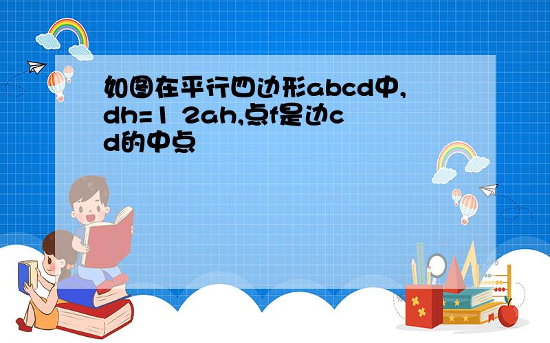 如图在平行四边形abcd中,dh=1 2ah,点f是边cd的中点