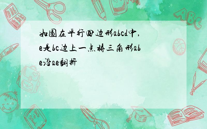 如图在平行四边形abcd中,e是bc边上一点将三角形abe沿ae翻折