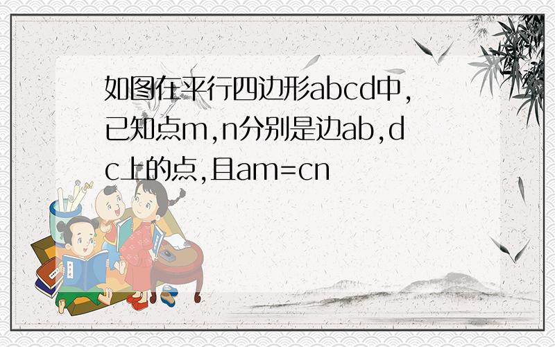 如图在平行四边形abcd中,已知点m,n分别是边ab,dc上的点,且am=cn