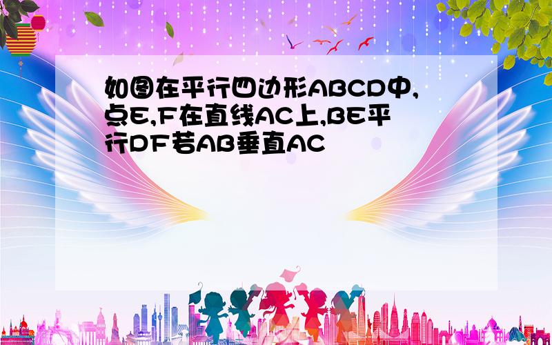 如图在平行四边形ABCD中,点E,F在直线AC上,BE平行DF若AB垂直AC