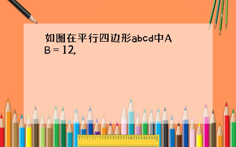 如图在平行四边形abcd中AB＝12,