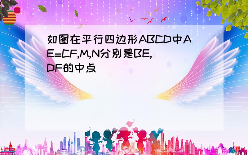 如图在平行四边形ABCD中AE=CF,M,N分别是BE,DF的中点