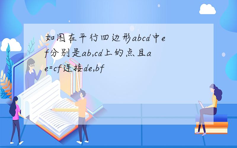 如图在平行四边形abcd中ef分别是ab,cd上的点且ae=cf连接de,bf