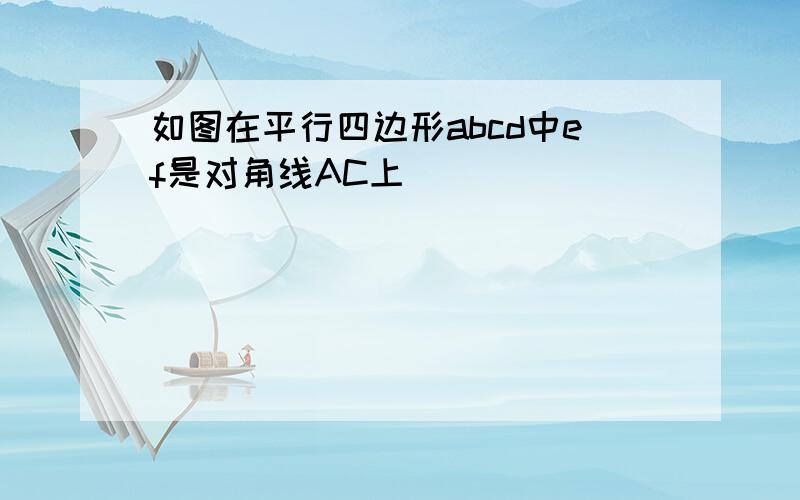 如图在平行四边形abcd中ef是对角线AC上