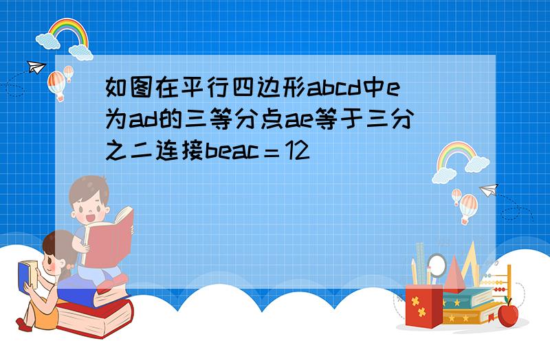 如图在平行四边形abcd中e为ad的三等分点ae等于三分之二连接beac＝12