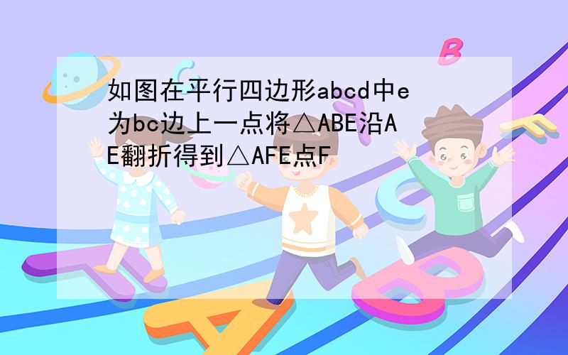 如图在平行四边形abcd中e为bc边上一点将△ABE沿AE翻折得到△AFE点F