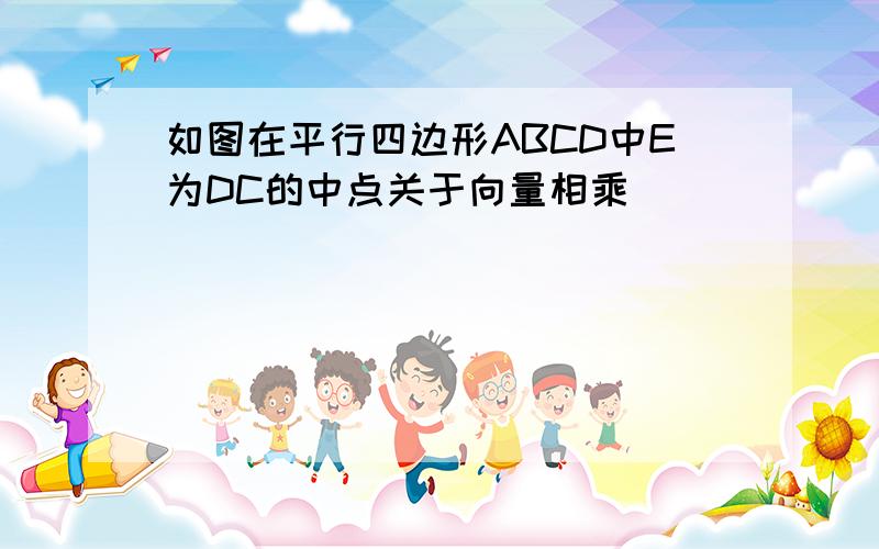 如图在平行四边形ABCD中E为DC的中点关于向量相乘