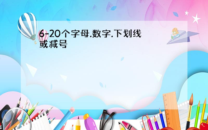 6-20个字母.数字.下划线或减号