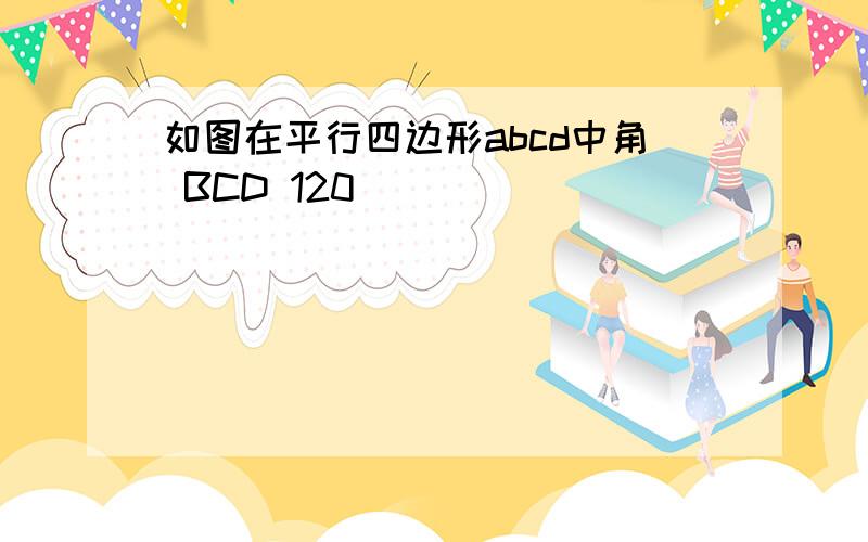 如图在平行四边形abcd中角 BCD 120