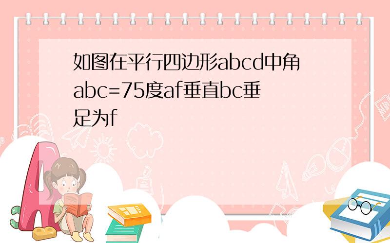 如图在平行四边形abcd中角abc=75度af垂直bc垂足为f