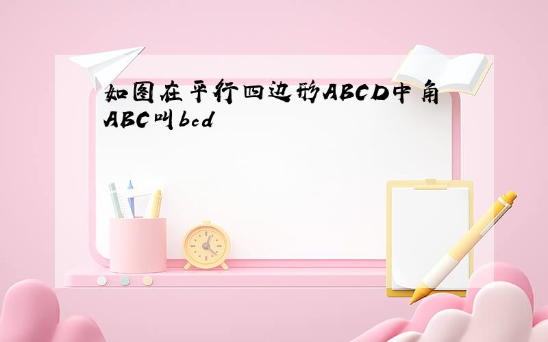 如图在平行四边形ABCD中角ABC叫bcd