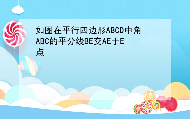 如图在平行四边形ABCD中角ABC的平分线BE交AE于E点