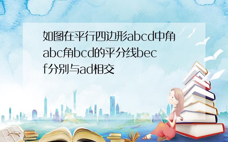 如图在平行四边形abcd中角abc角bcd的平分线becf分别与ad相交