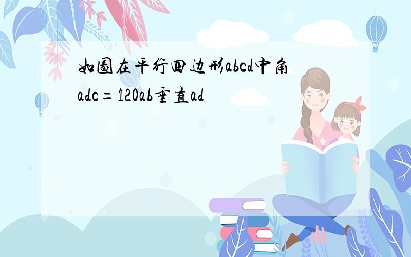 如图在平行四边形abcd中角adc=120ab垂直ad