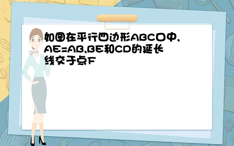 如图在平行四边形ABC口中,AE=AB,BE和CD的延长线交于点F