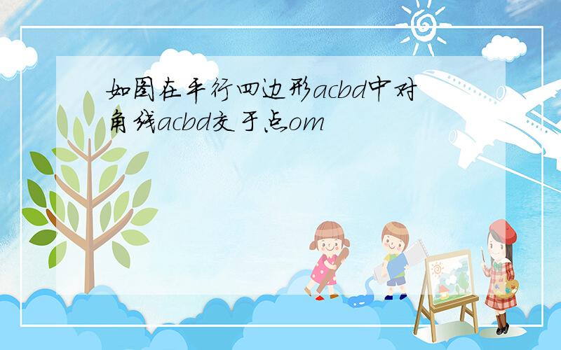 如图在平行四边形acbd中对角线acbd交于点om