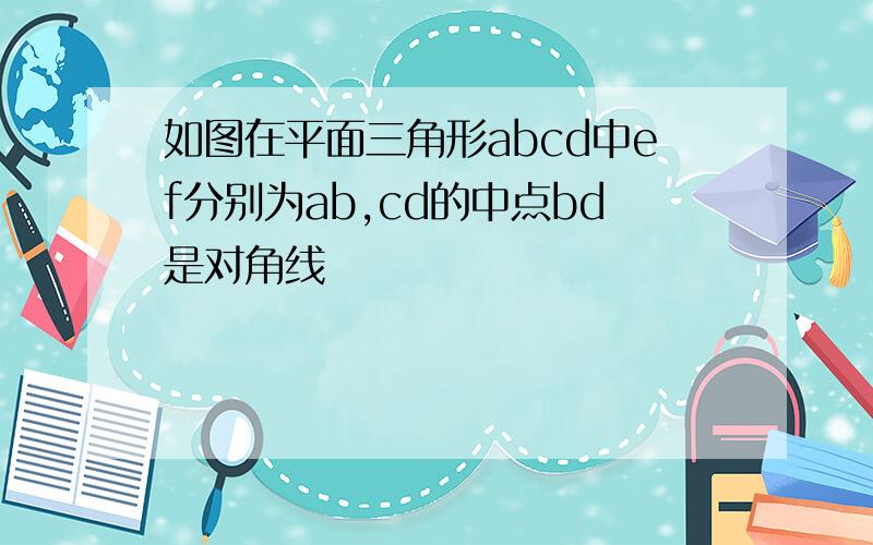 如图在平面三角形abcd中ef分别为ab,cd的中点bd是对角线