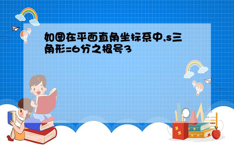 如图在平面直角坐标系中,s三角形=6分之根号3