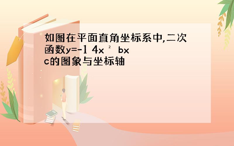 如图在平面直角坐标系中,二次函数y=-1 4x² bx c的图象与坐标轴