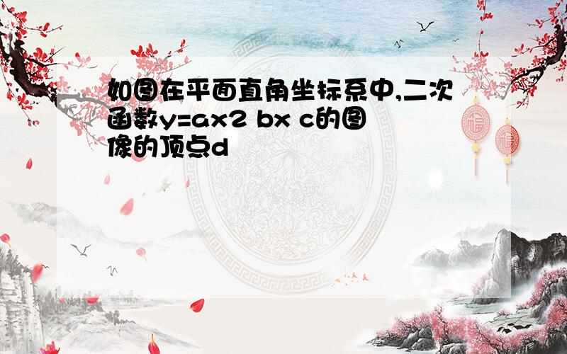 如图在平面直角坐标系中,二次函数y=ax2 bx c的图像的顶点d