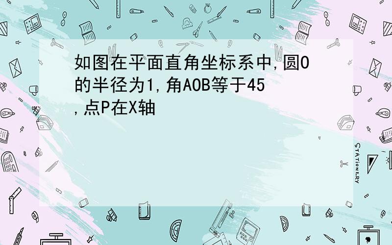 如图在平面直角坐标系中,圆O的半径为1,角AOB等于45,点P在X轴