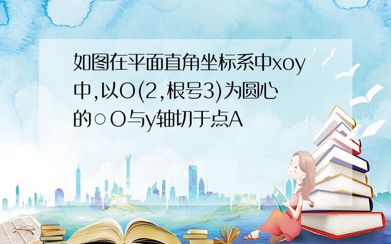 如图在平面直角坐标系中xoy中,以O(2,根号3)为圆心的○O与y轴切于点A